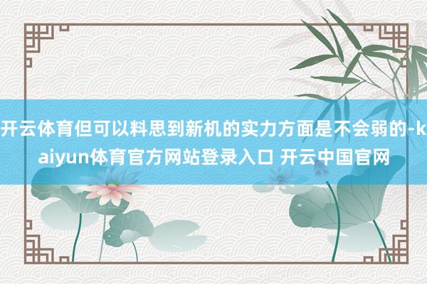 开云体育但可以料思到新机的实力方面是不会弱的-kaiyun体育官方网站登录入口 开云中国官网