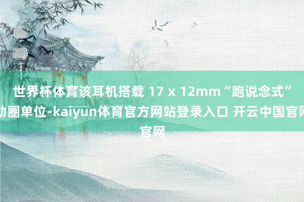 世界杯体育该耳机搭载 17 x 12mm“跑说念式”动圈单位-kaiyun体育官方网站登录入口 开云中国官网