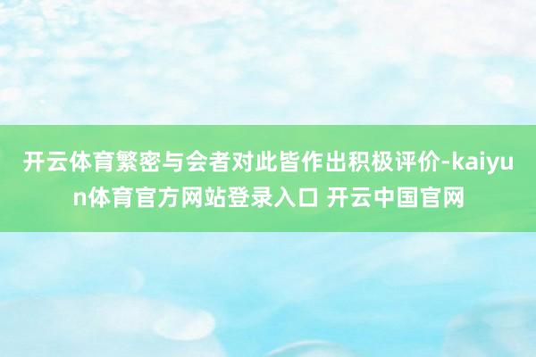 开云体育繁密与会者对此皆作出积极评价-kaiyun体育官方网站登录入口 开云中国官网