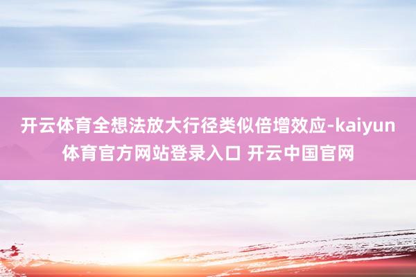开云体育全想法放大行径类似倍增效应-kaiyun体育官方网站登录入口 开云中国官网