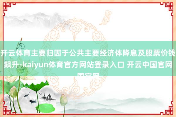 开云体育主要归因于公共主要经济体降息及股票价钱飙升-kaiyun体育官方网站登录入口 开云中国官网