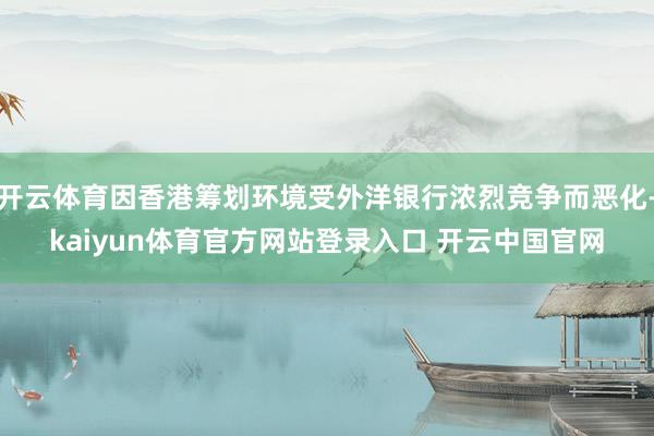 开云体育因香港筹划环境受外洋银行浓烈竞争而恶化-kaiyun体育官方网站登录入口 开云中国官网