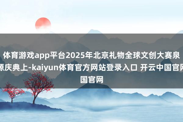 体育游戏app平台2025年北京礼物全球文创大赛泉源庆典上-kaiyun体育官方网站登录入口 开云中国官网