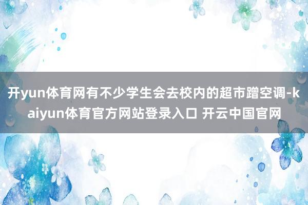 开yun体育网有不少学生会去校内的超市蹭空调-kaiyun体育官方网站登录入口 开云中国官网
