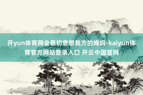 开yun体育网会最初意想我方的姆妈-kaiyun体育官方网站登录入口 开云中国官网