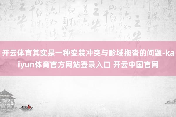 开云体育其实是一种变装冲突与畛域拖沓的问题-kaiyun体育官方网站登录入口 开云中国官网