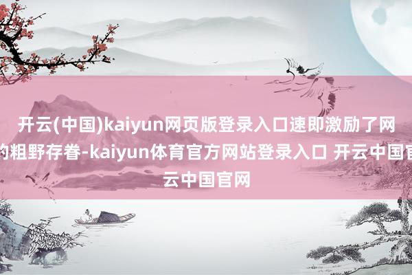 开云(中国)kaiyun网页版登录入口速即激励了网友的粗野存眷-kaiyun体育官方网站登录入口 开云中国官网