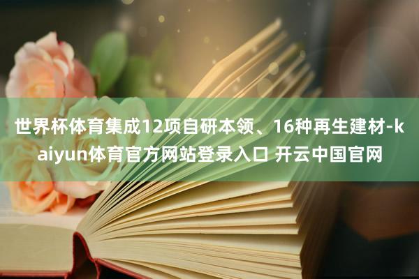 世界杯体育集成12项自研本领、16种再生建材-kaiyun体育官方网站登录入口 开云中国官网