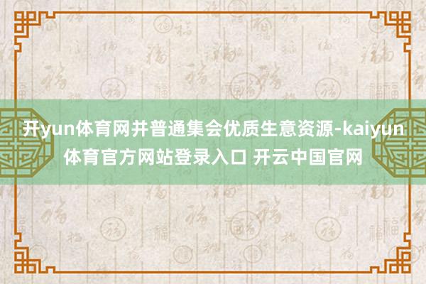 开yun体育网并普通集会优质生意资源-kaiyun体育官方网站登录入口 开云中国官网
