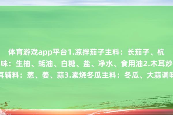 体育游戏app平台1.凉拌茄子主料：长茄子、杭椒、大蒜辅料：白芝麻调味：生抽、蚝油、白糖、盐、净水、食用油2.木耳炒白菜主料：白菜、干木耳辅料：葱、姜、蒜3.素烧冬瓜主料：冬瓜、大蒜调味：盐、生抽、蚝油、葱花4.芹菜炒香干主料：芹菜、香干、小米辣-kaiyun体育官方网站登录入口 开云中国官网