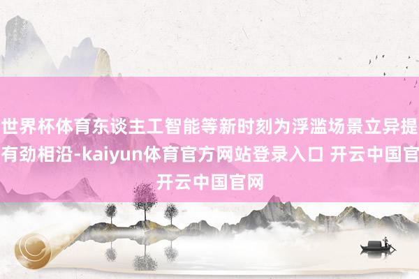 世界杯体育东谈主工智能等新时刻为浮滥场景立异提供有劲相沿-kaiyun体育官方网站登录入口 开云中国官网