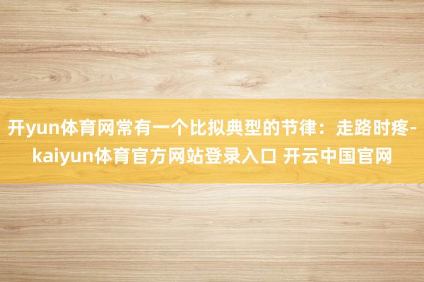 开yun体育网常有一个比拟典型的节律:走路时疼-kaiyun体育官方网站登录入口 开云中国官网