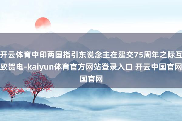 开云体育中印两国指引东说念主在建交75周年之际互致贺电-kaiyun体育官方网站登录入口 开云中国官网