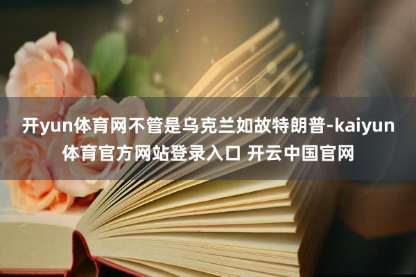 开yun体育网不管是乌克兰如故特朗普-kaiyun体育官方网站登录入口 开云中国官网