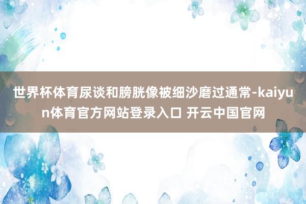 世界杯体育尿谈和膀胱像被细沙磨过通常-kaiyun体育官方网站登录入口 开云中国官网
