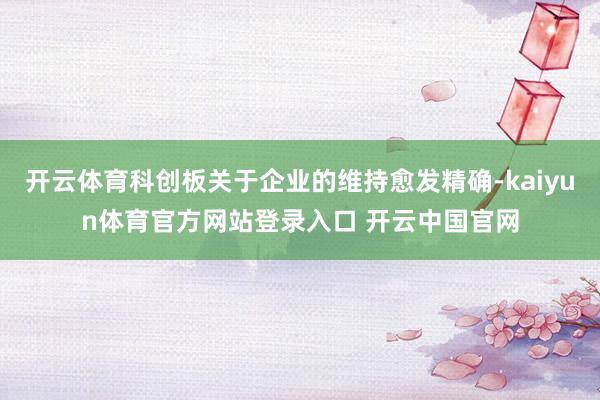 开云体育科创板关于企业的维持愈发精确-kaiyun体育官方网站登录入口 开云中国官网