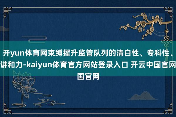 开yun体育网束缚擢升监管队列的清白性、专科性、讲和力-kaiyun体育官方网站登录入口 开云中国官网