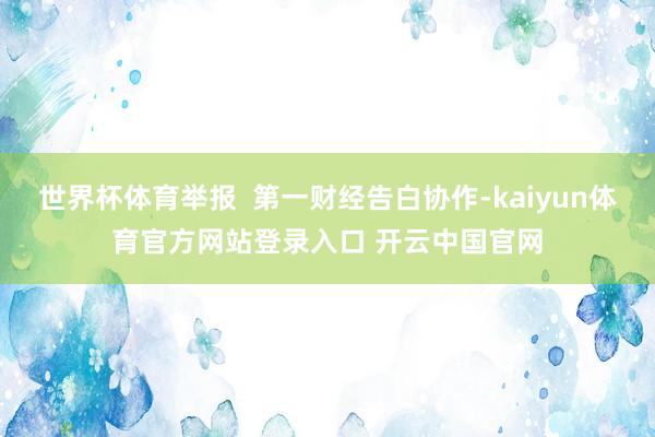 世界杯体育举报  第一财经告白协作-kaiyun体育官方网站登录入口 开云中国官网