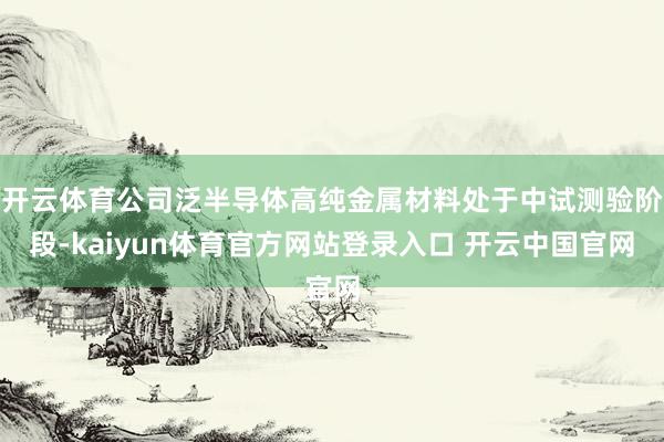 开云体育公司泛半导体高纯金属材料处于中试测验阶段-kaiyun体育官方网站登录入口 开云中国官网