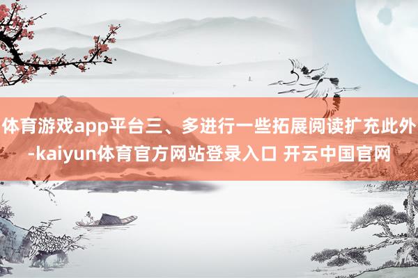 体育游戏app平台三、多进行一些拓展阅读扩充此外-kaiyun体育官方网站登录入口 开云中国官网