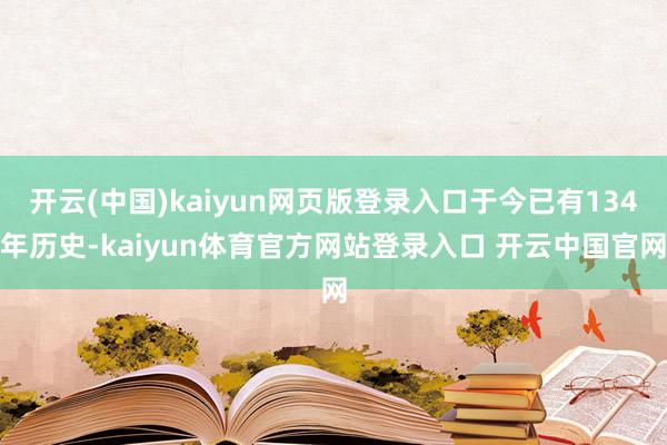 开云(中国)kaiyun网页版登录入口于今已有134年历史-kaiyun体育官方网站登录入口 开云中国官网
