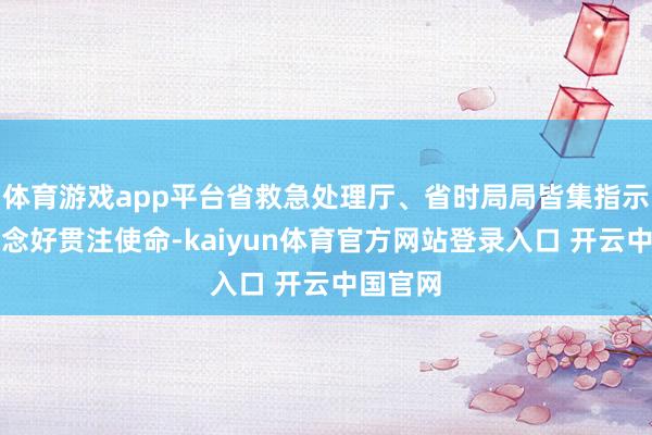 体育游戏app平台省救急处理厅、省时局局皆集指示提神作念好贯注使命-kaiyun体育官方网站登录入口 开云中国官网
