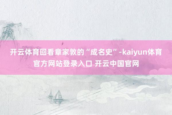 开云体育回看章家敦的“成名史”-kaiyun体育官方网站登录入口 开云中国官网
