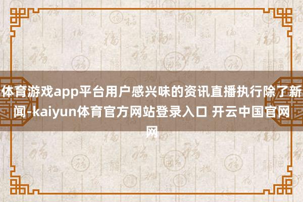 体育游戏app平台用户感兴味的资讯直播执行除了新闻-kaiyun体育官方网站登录入口 开云中国官网