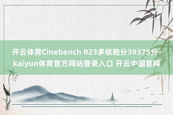 开云体育Cinebench R23多核跑分39375分-kaiyun体育官方网站登录入口 开云中国官网