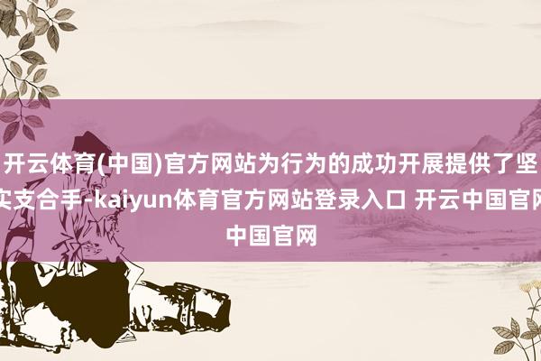 开云体育(中国)官方网站为行为的成功开展提供了坚实支合手-kaiyun体育官方网站登录入口 开云中国官网