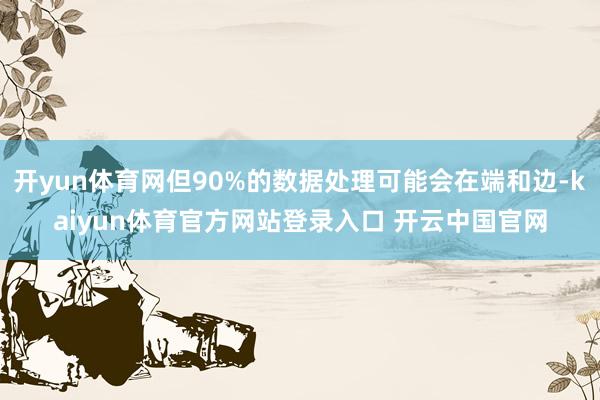 开yun体育网但90%的数据处理可能会在端和边-kaiyun体育官方网站登录入口 开云中国官网