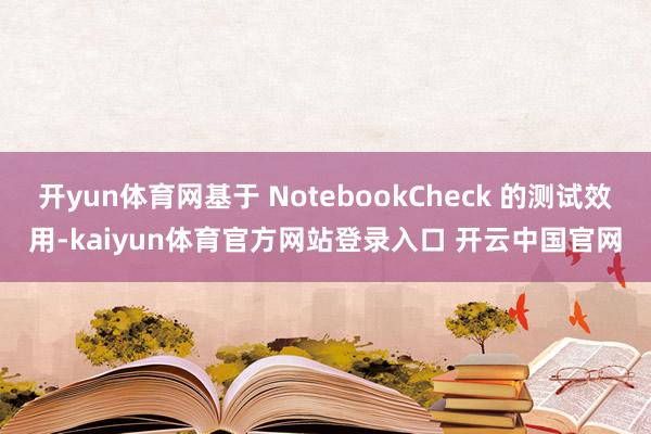 开yun体育网基于 NotebookCheck 的测试效用-kaiyun体育官方网站登录入口 开云中国官网