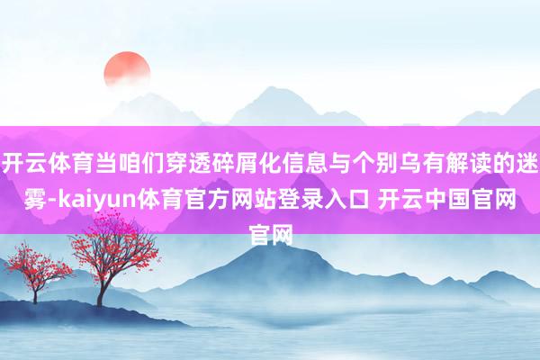开云体育当咱们穿透碎屑化信息与个别乌有解读的迷雾-kaiyun体育官方网站登录入口 开云中国官网