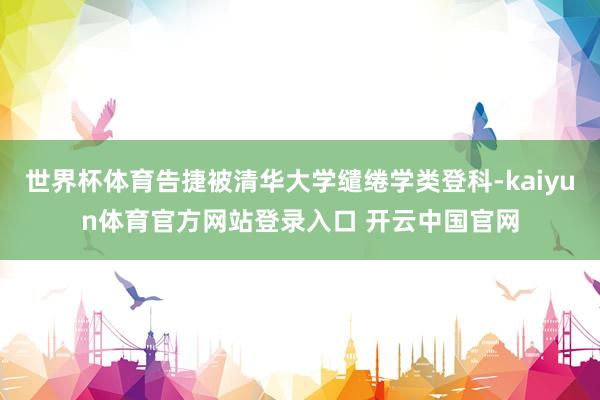 世界杯体育告捷被清华大学缱绻学类登科-kaiyun体育官方网站登录入口 开云中国官网