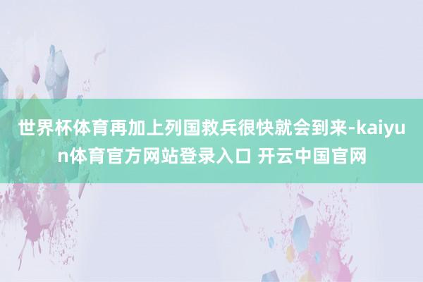 世界杯体育再加上列国救兵很快就会到来-kaiyun体育官方网站登录入口 开云中国官网