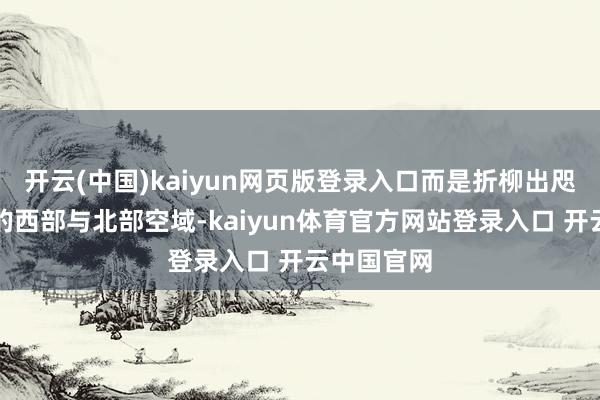 开云(中国)kaiyun网页版登录入口而是折柳出咫尺台湾岛的西部与北部空域-kaiyun体育官方网站登录入口 开云中国官网