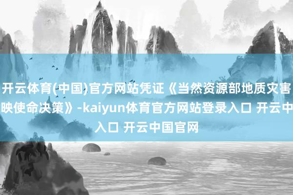 开云体育(中国)官方网站凭证《当然资源部地质灾害驻扎反映使命决策》-kaiyun体育官方网站登录入口 开云中国官网