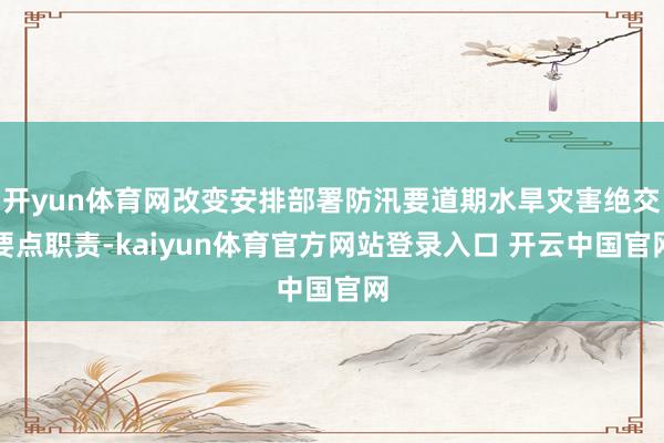 开yun体育网改变安排部署防汛要道期水旱灾害绝交要点职责-kaiyun体育官方网站登录入口 开云中国官网