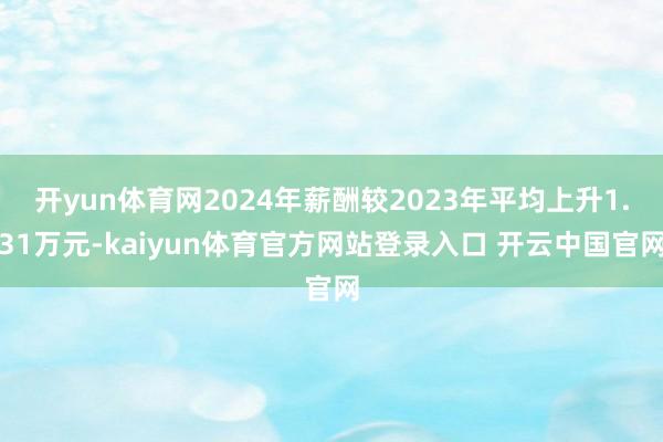 开yun体育网2024年薪酬较2023年平均上升1.31万元-kaiyun体育官方网站登录入口 开云中国官网
