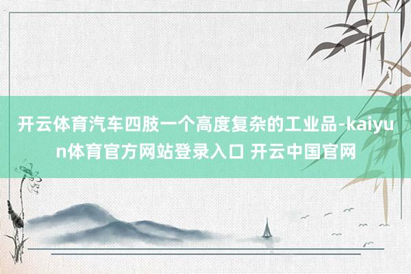 开云体育汽车四肢一个高度复杂的工业品-kaiyun体育官方网站登录入口 开云中国官网