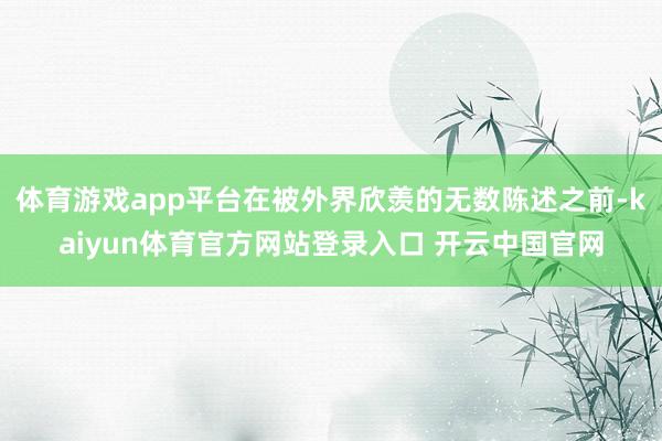 体育游戏app平台在被外界欣羡的无数陈述之前-kaiyun体育官方网站登录入口 开云中国官网