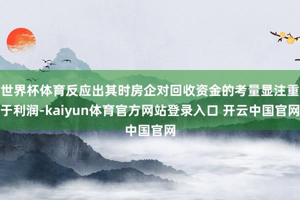 世界杯体育反应出其时房企对回收资金的考量显注重于利润-kaiyun体育官方网站登录入口 开云中国官网