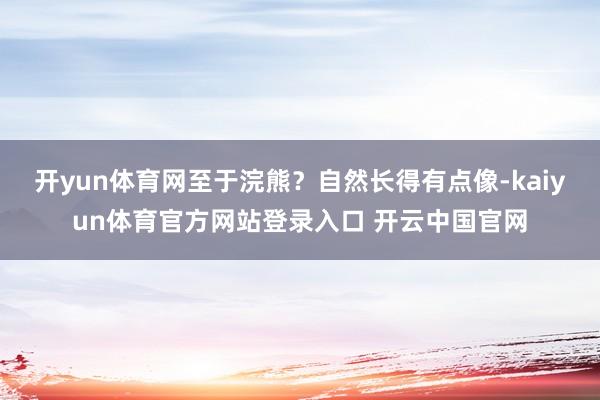 开yun体育网至于浣熊?自然长得有点像-kaiyun体育官方网站登录入口 开云中国官网