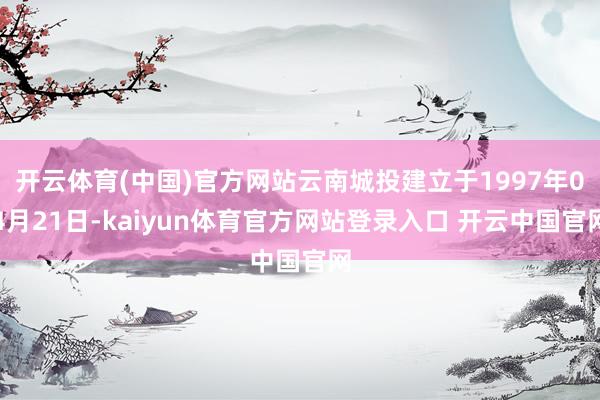 开云体育(中国)官方网站云南城投建立于1997年04月21日-kaiyun体育官方网站登录入口 开云中国官网