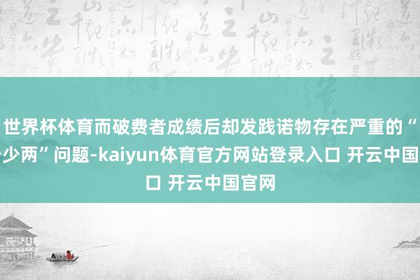 世界杯体育而破费者成绩后却发践诺物存在严重的“缺斤少两”问题-kaiyun体育官方网站登录入口 开云中国官网