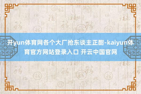 开yun体育网各个大厂抢东谈主正酣-kaiyun体育官方网站登录入口 开云中国官网