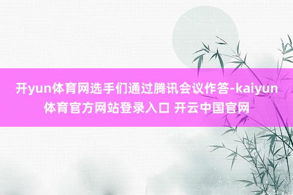 开yun体育网选手们通过腾讯会议作答-kaiyun体育官方网站登录入口 开云中国官网