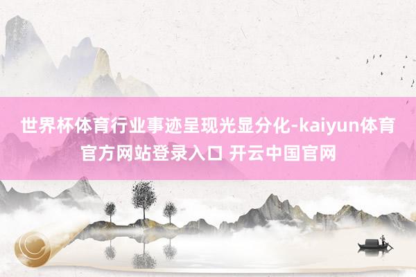 世界杯体育行业事迹呈现光显分化-kaiyun体育官方网站登录入口 开云中国官网