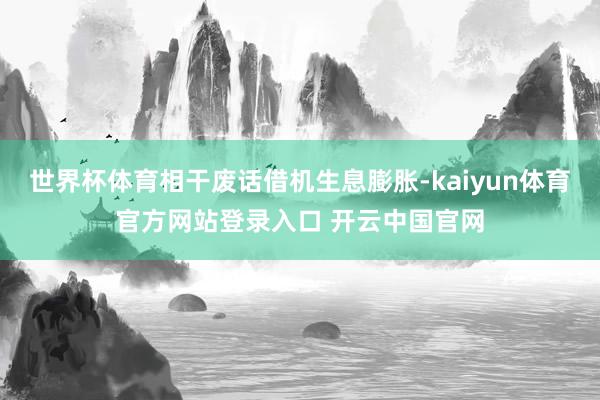 世界杯体育相干废话借机生息膨胀-kaiyun体育官方网站登录入口 开云中国官网
