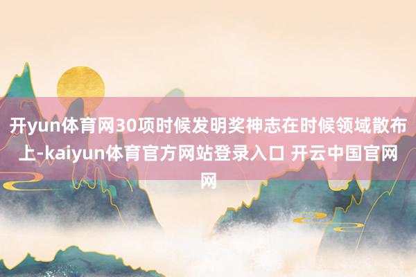 开yun体育网30项时候发明奖神志在时候领域散布上-kaiyun体育官方网站登录入口 开云中国官网